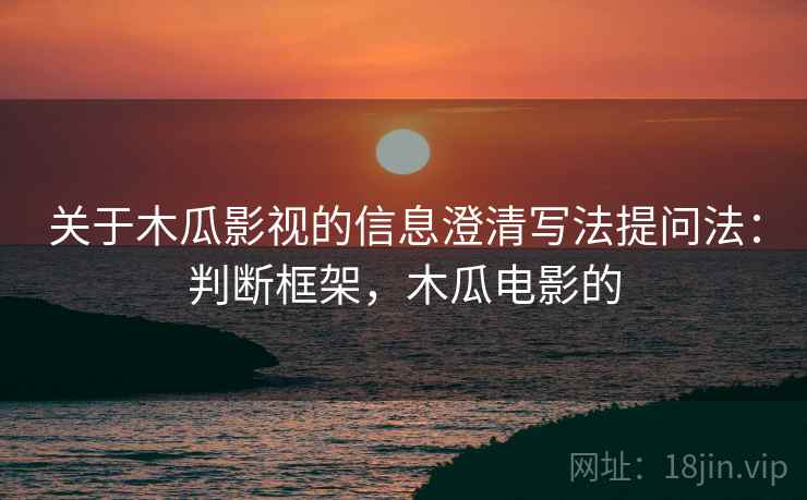 关于木瓜影视的信息澄清写法提问法:判断框架,木瓜电影的 关于木瓜影视的信息澄清写法提问法:判断框架,木瓜电影的