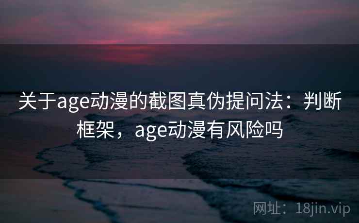 关于age动漫的截图真伪提问法：判断框架，age动漫有风险吗