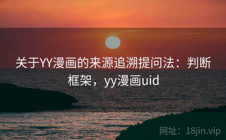 关于YY漫画的来源追溯提问法：判断框架，yy漫画uid