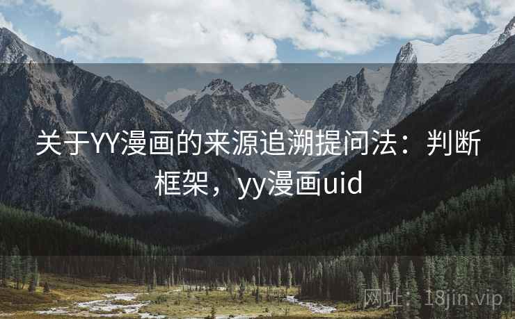 关于YY漫画的来源追溯提问法:判断框架,yy漫画uid 关于YY漫画的来源追溯提问法:判断框架,yy漫画uid