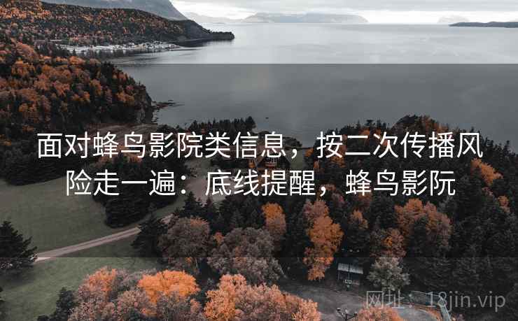 面对蜂鸟影院类信息，按二次传播风险走一遍：底线提醒，蜂鸟影阮