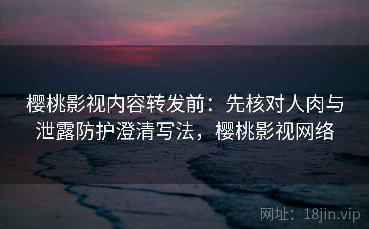樱桃影视内容转发前:先核对人肉与泄露防护澄清写法,樱桃影视网络 樱桃影视内容转发前:先核对人肉与泄露防护澄清写法,樱桃影视网络