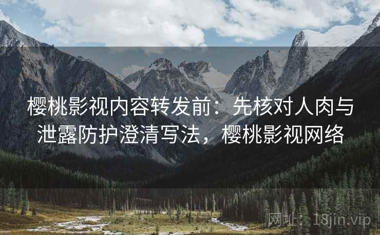 樱桃影视内容转发前:先核对人肉与泄露防护澄清写法,樱桃影视网络 樱桃影视内容转发前:先核对人肉与泄露防护澄清写法,樱桃影视网络