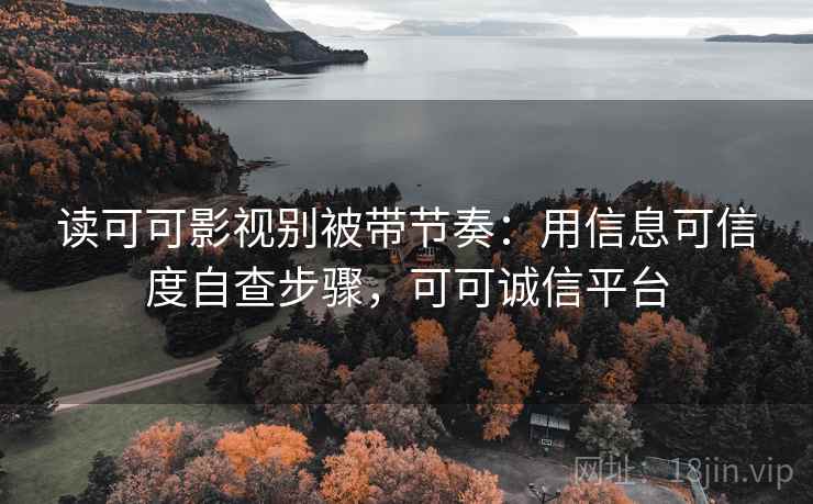 读可可影视别被带节奏：用信息可信度自查步骤，可可诚信平台
