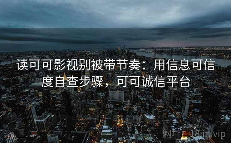 读可可影视别被带节奏：用信息可信度自查步骤，可可诚信平台