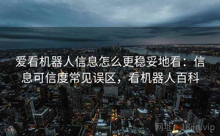 爱看机器人信息怎么更稳妥地看:信息可信度常见误区,看机器人百科 爱看机器人信息怎么更稳妥地看:信息可信度常见误区,看机器人百科