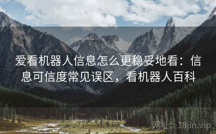 爱看机器人信息怎么更稳妥地看:信息可信度常见误区,看机器人百科 爱看机器人信息怎么更稳妥地看:信息可信度常见误区,看机器人百科