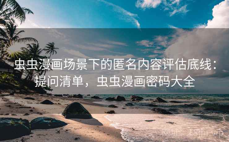 虫虫漫画场景下的匿名内容评估底线:提问清单,虫虫漫画密码大全 虫虫漫画场景下的匿名内容评估底线:提问清单,虫虫漫画密码大全