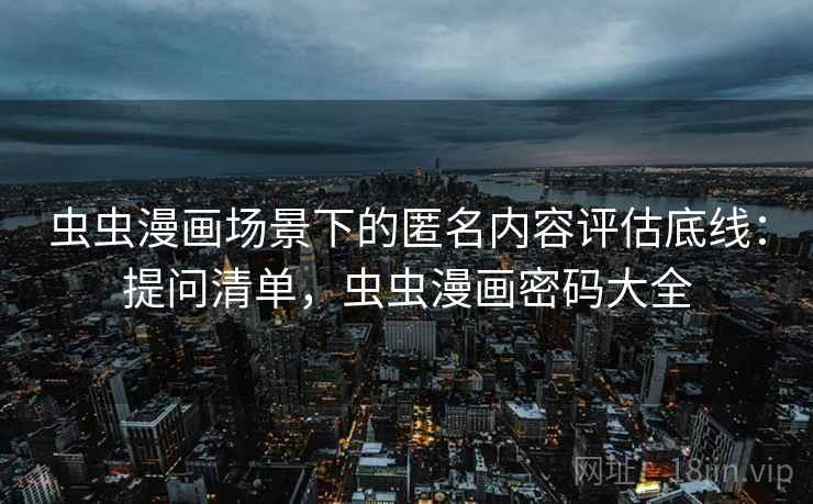 虫虫漫画场景下的匿名内容评估底线:提问清单,虫虫漫画密码大全 虫虫漫画场景下的匿名内容评估底线:提问清单,虫虫漫画密码大全