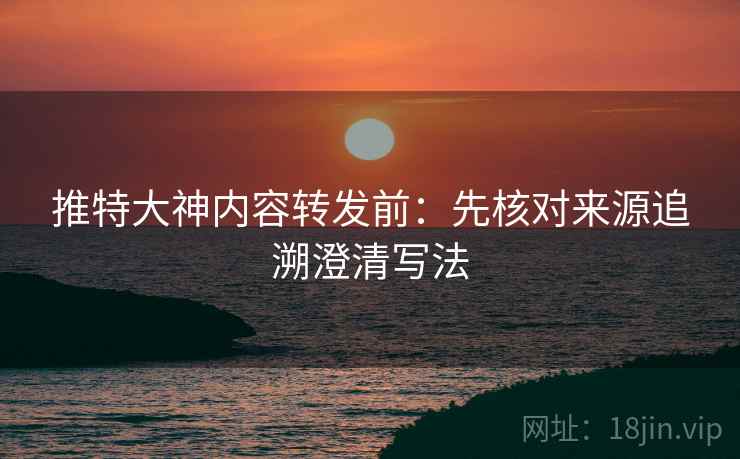 推特大神内容转发前:先核对来源追溯澄清写法 推特大神内容转发前:先核对来源追溯澄清写法