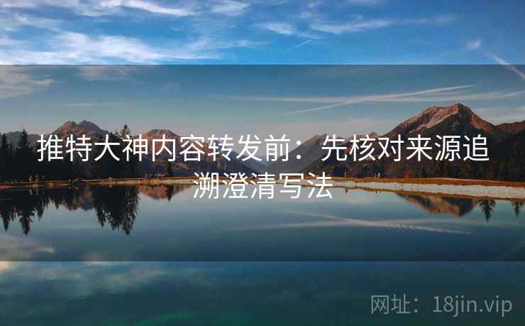 推特大神内容转发前:先核对来源追溯澄清写法 推特大神内容转发前:先核对来源追溯澄清写法