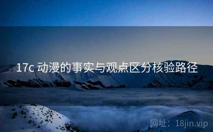 17c 动漫的事实与观点区分核验路径 17c 动漫的事实与观点区分核验路径