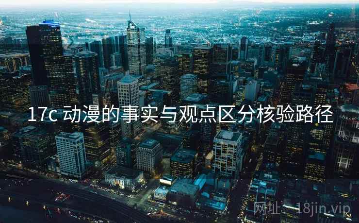 17c 动漫的事实与观点区分核验路径 17c 动漫的事实与观点区分核验路径