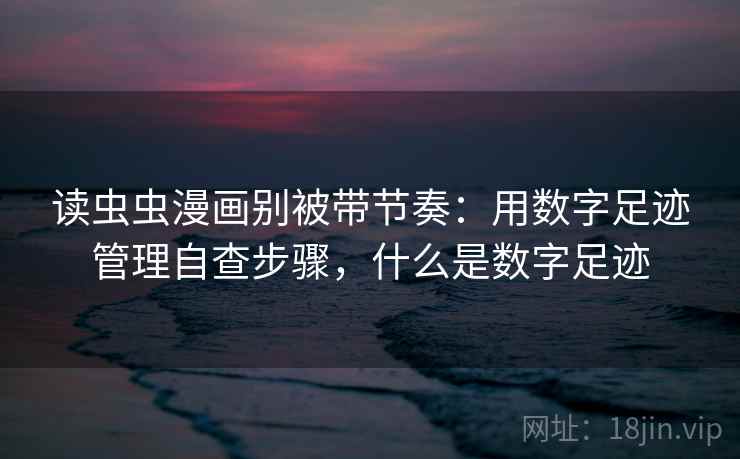 读虫虫漫画别被带节奏:用数字足迹管理自查步骤,什么是数字足迹 读虫虫漫画别被带节奏:用数字足迹管理自查步骤,什么是数字足迹
