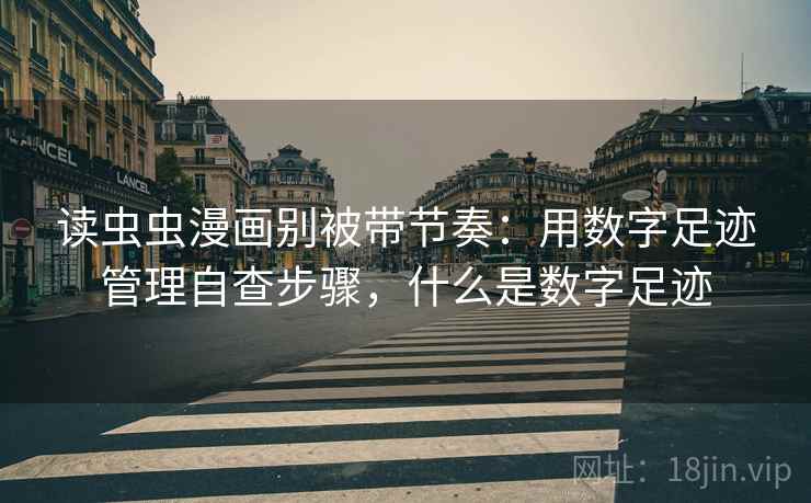 读虫虫漫画别被带节奏:用数字足迹管理自查步骤,什么是数字足迹 读虫虫漫画别被带节奏:用数字足迹管理自查步骤,什么是数字足迹