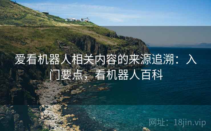 爱看机器人相关内容的来源追溯:入门要点,看机器人百科 爱看机器人相关内容的来源追溯:入门要点,看机器人百科