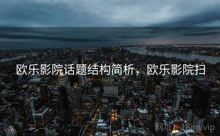 欧乐影院话题结构简析,欧乐影院扫 欧乐影院话题结构简析,欧乐影院扫