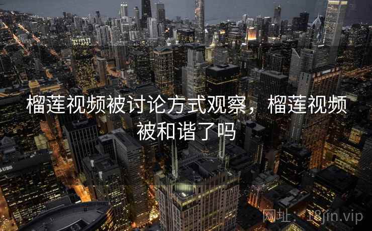 榴莲视频被讨论方式观察，榴莲视频被和谐了吗