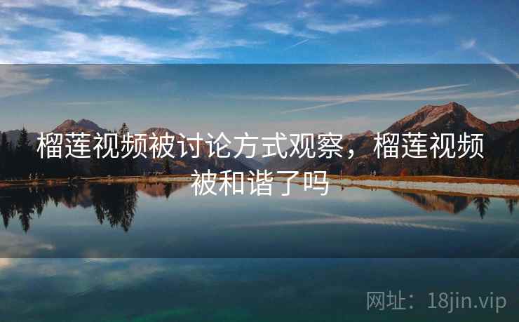 榴莲视频被讨论方式观察，榴莲视频被和谐了吗