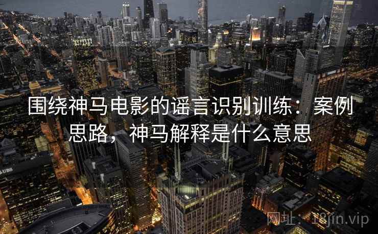 围绕神马电影的谣言识别训练:案例思路,神马解释是什么意思 围绕神马电影的谣言识别训练:案例思路,神马解释是什么意思