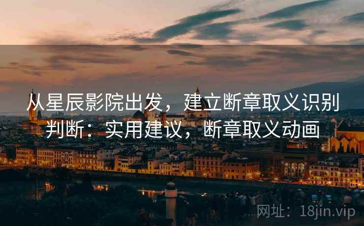 从星辰影院出发，建立断章取义识别判断：实用建议，断章取义动画