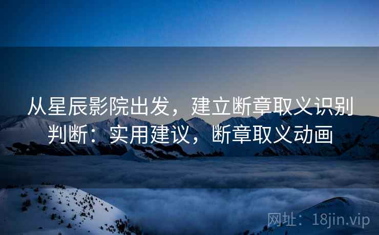 从星辰影院出发，建立断章取义识别判断：实用建议，断章取义动画
