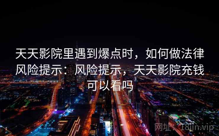 天天影院里遇到爆点时,如何做法律风险提示:风险提示,天天影院充钱可以看吗 天天影院里遇到爆点时,如何做法律风险提示:风险提示,天天影院充钱可以看吗