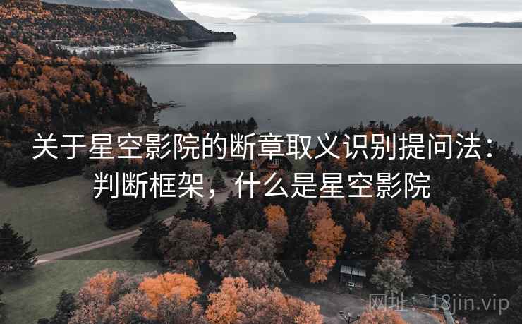 关于星空影院的断章取义识别提问法:判断框架,什么是星空影院 关于星空影院的断章取义识别提问法:判断框架,什么是星空影院