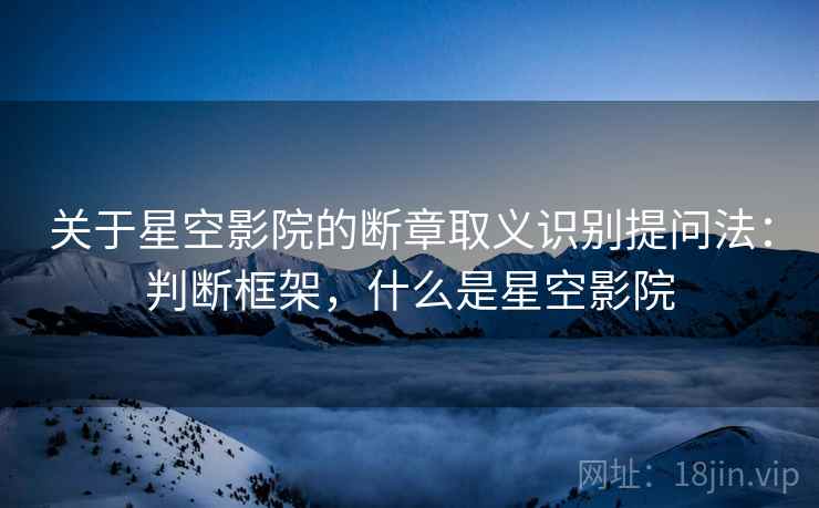 关于星空影院的断章取义识别提问法:判断框架,什么是星空影院 关于星空影院的断章取义识别提问法:判断框架,什么是星空影院