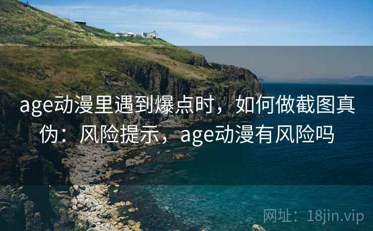 age动漫里遇到爆点时,如何做截图真伪:风险提示,age动漫有风险吗 age动漫里遇到爆点时,如何做截图真伪:风险提示,age动漫有风险吗