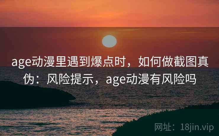 age动漫里遇到爆点时,如何做截图真伪:风险提示,age动漫有风险吗 age动漫里遇到爆点时,如何做截图真伪:风险提示,age动漫有风险吗
