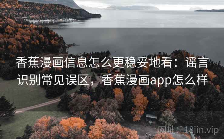 香蕉漫画信息怎么更稳妥地看:谣言识别常见误区,香蕉漫画app怎么样 香蕉漫画信息怎么更稳妥地看:谣言识别常见误区,香蕉漫画app怎么样