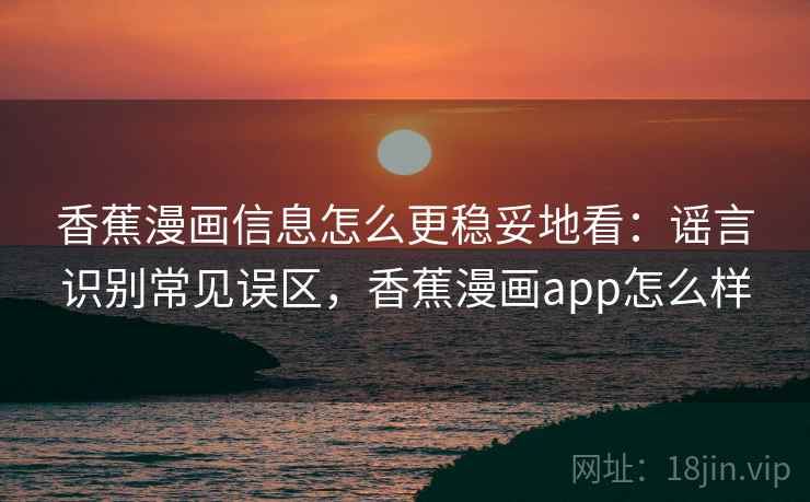香蕉漫画信息怎么更稳妥地看:谣言识别常见误区,香蕉漫画app怎么样 香蕉漫画信息怎么更稳妥地看:谣言识别常见误区,香蕉漫画app怎么样