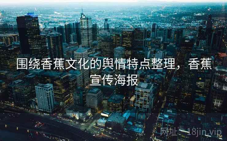 围绕香蕉文化的舆情特点整理,香蕉宣传海报 围绕香蕉文化的舆情特点整理,香蕉宣传海报