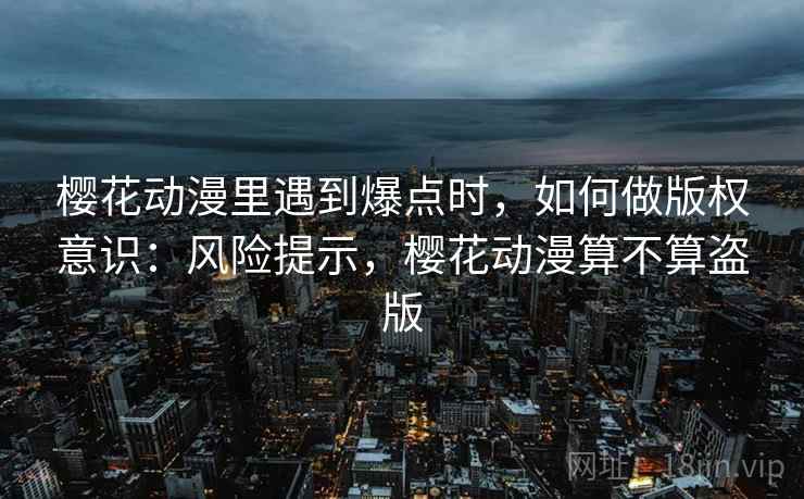 樱花动漫里遇到爆点时，如何做版权意识：风险提示，樱花动漫算不算盗版