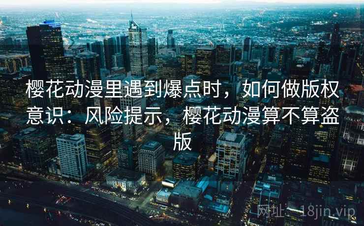 樱花动漫里遇到爆点时，如何做版权意识：风险提示，樱花动漫算不算盗版