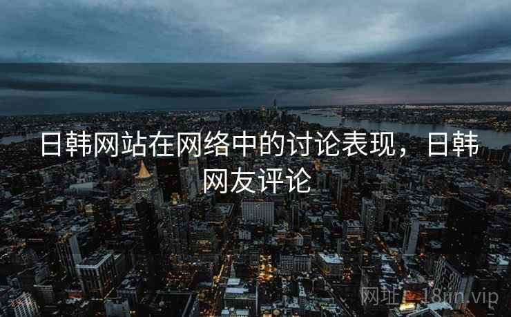 日韩网站在网络中的讨论表现,日韩网友评论 日韩网站在网络中的讨论表现,日韩网友评论