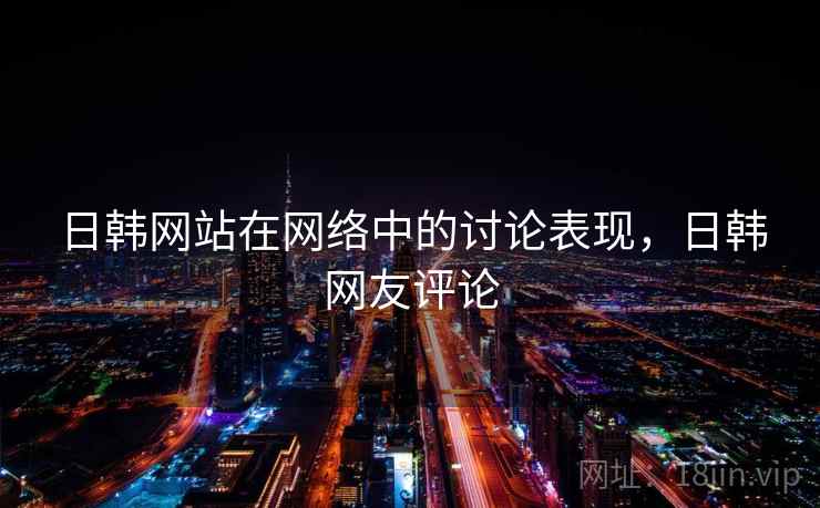 日韩网站在网络中的讨论表现,日韩网友评论 日韩网站在网络中的讨论表现,日韩网友评论