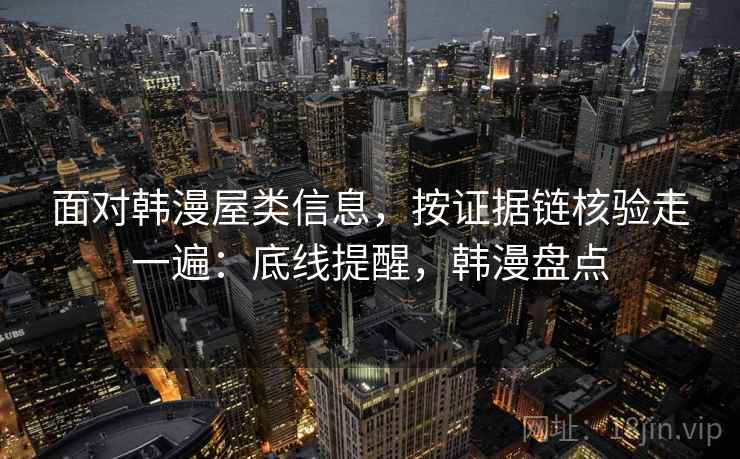 面对韩漫屋类信息,按证据链核验走一遍:底线提醒,韩漫盘点 面对韩漫屋类信息,按证据链核验走一遍:底线提醒,韩漫盘点