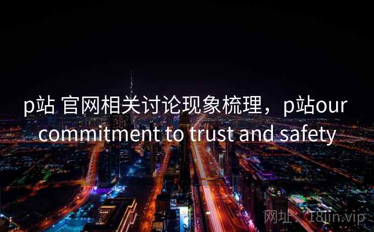 p站 官网相关讨论现象梳理,p站our commitment to trust and safety p站 官网相关讨论现象梳理,p站our commitment to trust and safety