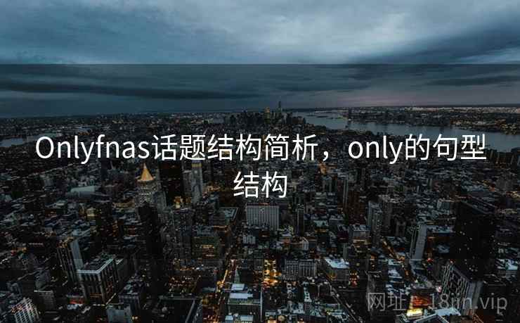 Onlyfnas话题结构简析,only的句型结构 Onlyfnas话题结构简析,only的句型结构