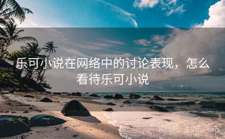 乐可小说在网络中的讨论表现,怎么看待乐可小说 乐可小说在网络中的讨论表现,怎么看待乐可小说