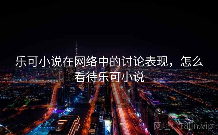 乐可小说在网络中的讨论表现,怎么看待乐可小说 乐可小说在网络中的讨论表现,怎么看待乐可小说