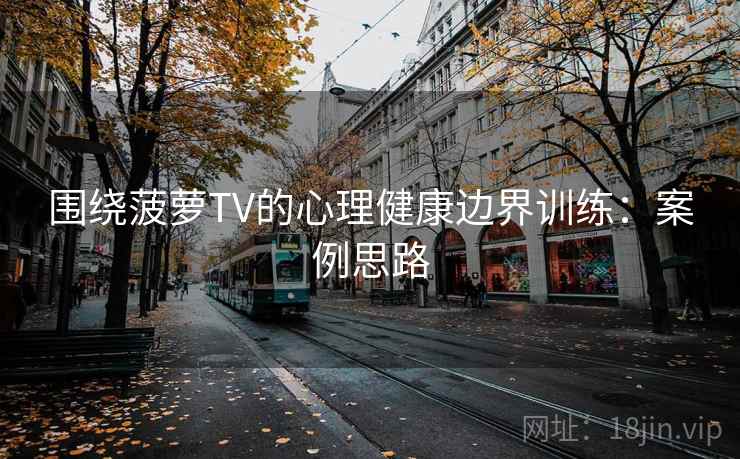 围绕菠萝TV的心理健康边界训练:案例思路 围绕菠萝TV的心理健康边界训练:案例思路