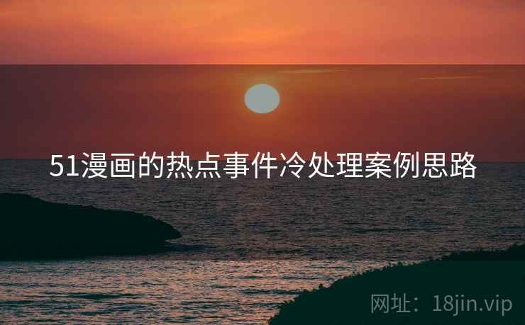 51漫画的热点事件冷处理案例思路 51漫画的热点事件冷处理案例思路