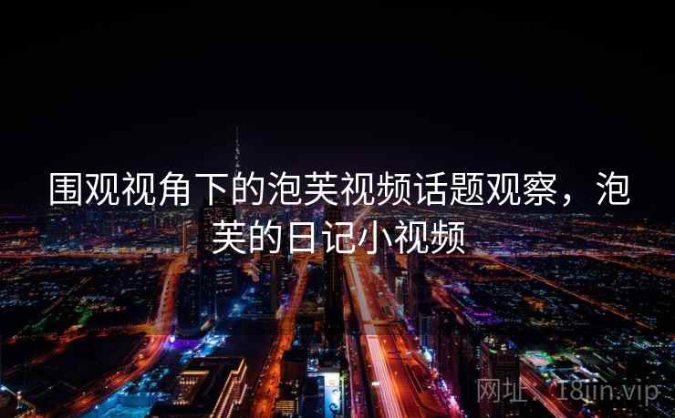 围观视角下的泡芙视频话题观察,泡芙的日记小视频 围观视角下的泡芙视频话题观察,泡芙的日记小视频