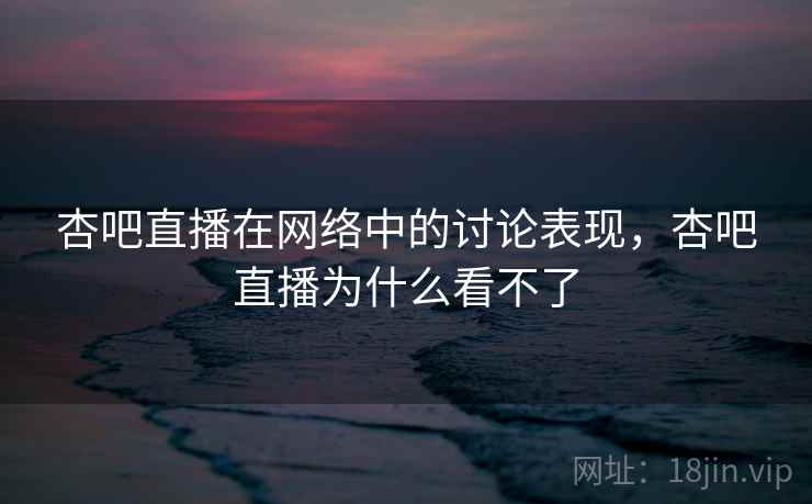 杏吧直播在网络中的讨论表现,杏吧直播为什么看不了 杏吧直播在网络中的讨论表现,杏吧直播为什么看不了