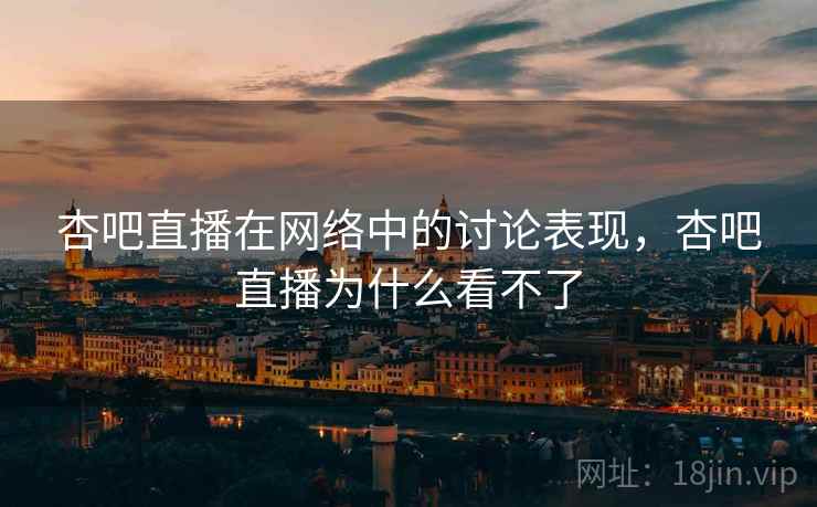 杏吧直播在网络中的讨论表现,杏吧直播为什么看不了 杏吧直播在网络中的讨论表现,杏吧直播为什么看不了