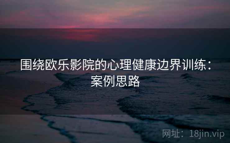 围绕欧乐影院的心理健康边界训练：案例思路