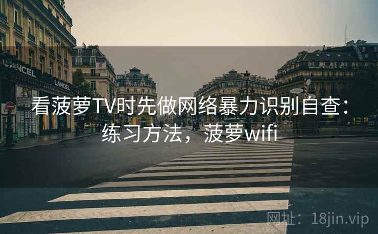 看菠萝TV时先做网络暴力识别自查:练习方法,菠萝wifi 看菠萝TV时先做网络暴力识别自查:练习方法,菠萝wifi